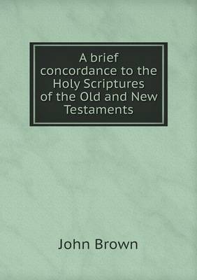 A brief concordance to the Holy Scriptures of the Old and New Testaments
