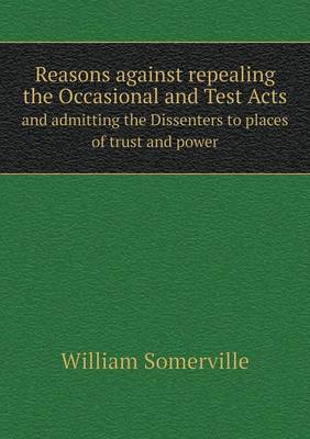 Reasons against repealing the Occasional and Test Acts and admitting the Dissenters to places of trust and power