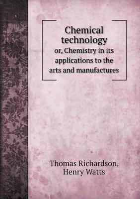 Chemical technology or, Chemistry in its applications to the arts and manufactures