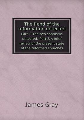 The fiend of the reformation detected Part 1. The two sophisms detected. Part 2. A brief review of the present state of the reformed churches