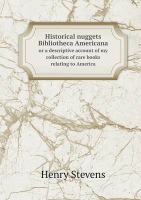 Historical nuggets Bibliotheca Americana or a descriptive account of my collection of rare books relating to America