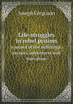 Life-struggles in rebel prisons a record of the sufferings, escapes, adventures and starvation