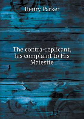 The contra-replicant, his complaint to His Maiestie