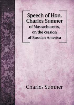 Speech of Hon. Charles Sumner of Massachusetts, on the cession of Russian America