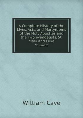 A Complete History of the Lives, Acts, and Martyrdoms of the Holy Apostles and the Two evangelists, St. Mark and Luke Volume 2