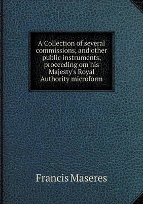 A Collection of several commissions, and other public instruments, proceeding om his Majesty's Royal Authority microform