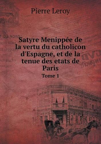 Satyre Menippee de la vertu du catholicon d'Espagne, et de la tenue des etats de Paris Tome 1