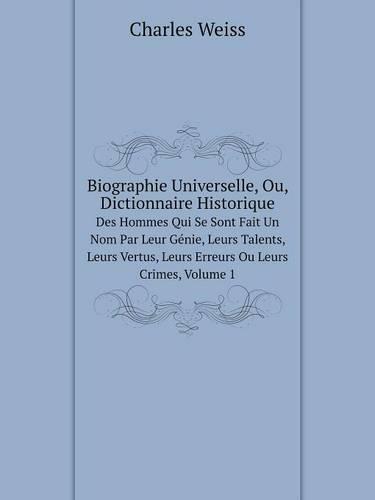 Biographie Universelle, Ou, Dictionnaire Historique Des Hommes Qui Se Sont Fait Un Nom Par Leur Genie, Leurs Talents, Leurs Vertus, Leurs Erreurs Ou Leurs Crimes, Volume 1