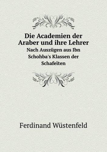 Die Academien der Araber und ihre Lehrer Nach Auszugen aus Ibn Schohba's Klassen der Schafeiten