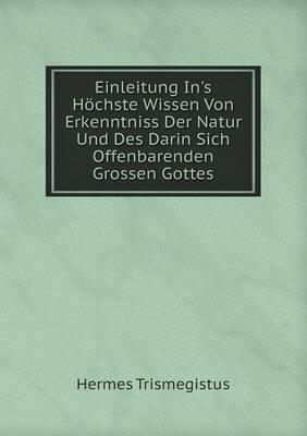 Einleitung In's Hoechste Wissen Von Erkenntniss Der Natur Und Des Darin Sich Offenbarenden Grossen Gottes