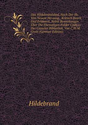 Das Hildebrandslied, Nach Der Hs. Von Neuem Herausg., Kritisch Bearb. Und Erlautert, Nebst Bemerkungen UEber Die Ehemaligen Fulder Codices Der Casseler Bibliothek, Von C.W.M. Grein (German Edition)