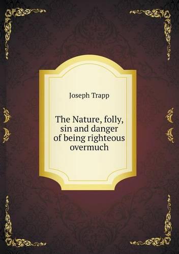 The Nature, folly, sin and danger of being righteous overmuch
