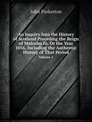 An Inquiry Into the History of Scotland Preceding the Reign of Malcolm Iii. Or the Year 1056, Including the Authentic History of That Period Volume 1