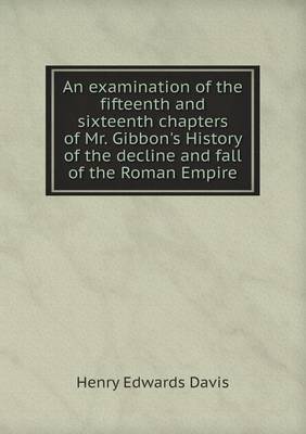 An examination of the fifteenth and sixteenth chapters of Mr. Gibbon's History of the decline and fall of the Roman Empire