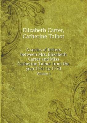 A series of letters between Mrs. Elizabeth Carter and Miss Catherine Talbot from the year 1741 to 1770 Volume 4