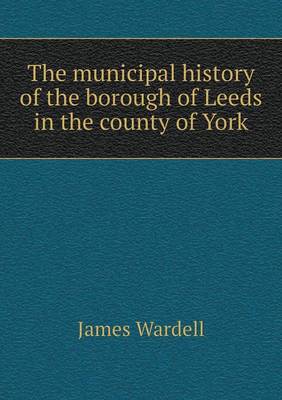 The municipal history of the borough of Leeds in the county of York