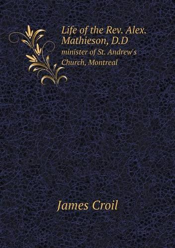 Life of the Rev. Alex. Mathieson, D.D minister of St. Andrew's Church, Montreal