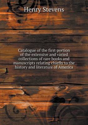 Catalogue of the first portion of the extensive and varied collections of rare books and manuscripts relating chiefly to the history and literature of America