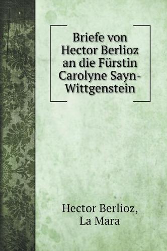 Briefe von Hector Berlioz an die Furstin Carolyne Sayn-Wittgenstein