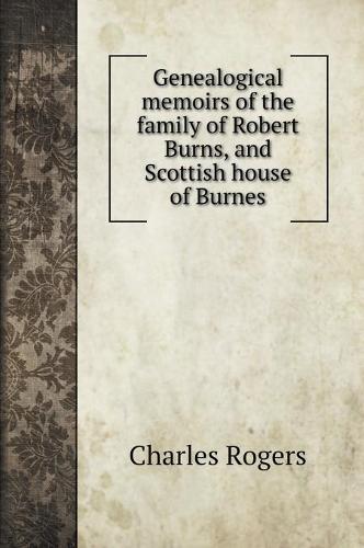 Genealogical memoirs of the family of Robert Burns, and Scottish house of Burnes
