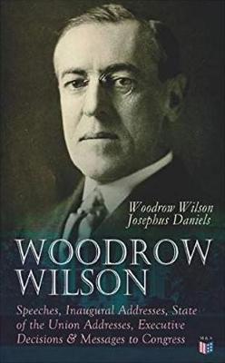 Woodrow Wilson: Speeches, Inaugural Addresses, State of the Union Addresses, Executive Decisions & Messages to Congress