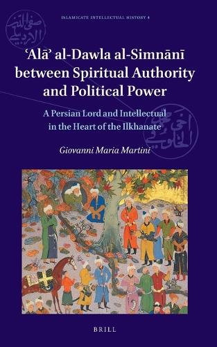 ʿAlāʾ al-Dawla al-Simnānī Between Spiritual Authority and Political Power: A Persian Lord and Intellectual in the Heart of the Ilkhanate