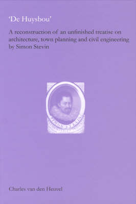 De Huysbou - A Reconstruction of an Unfinished Treatise on Architecture, Town Planning and Civil Engineering by Simon Stevin