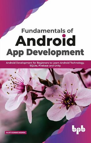Fundamentals of Android App Development Android Development for Beginners to Learn Android Technology, SQLite, Firebase and Unity