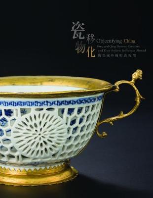 Objectifying China - Ming and Qing Dynasty Ceramics and Their Stylistic Influences Abroad