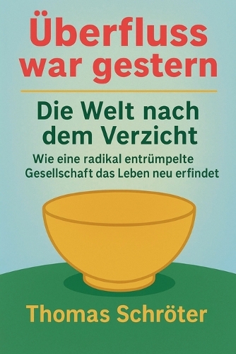 Überfluss war gestern - Die Welt nach dem Verzicht Wie eine radikal entrümpelte Gesellschaft das Leben neu erfindet