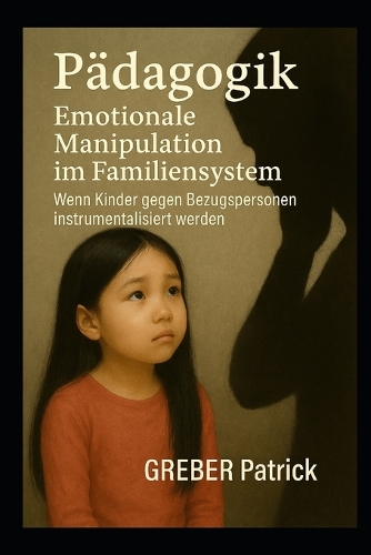 Emotionale Manipulation im Familiensystem Wenn Kinder gegen Bezugspersonen instrumentalisiert werden