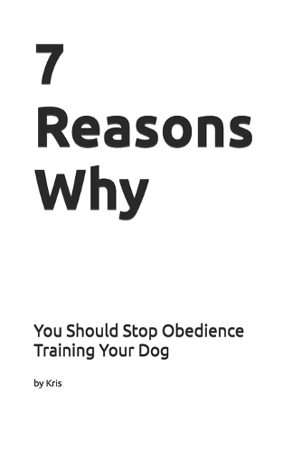 7 Reasons Why You Should Stop Obedience Training Your Dog