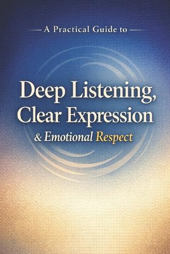A Practical Guide to Deep Listening, Clear Expression, and Emotional Respect