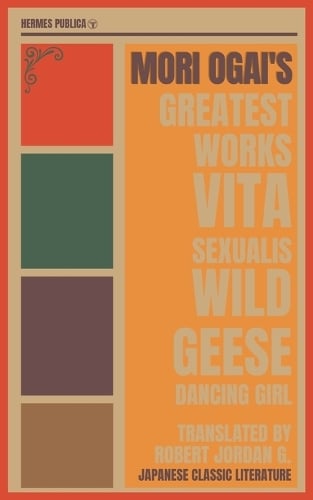 Mori Ogai's Greatest Works - The Wild Geese, Dancing Girl, Vita Sexualis - Hermes Publica's Modern Translation - Cover Illustrated by Robert Jordan G.