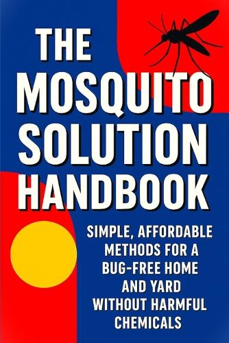 The Mosquito Solution Handbook - Tested, Safe Ways to Get Rid of Mosquitos and Breaking Their Cycle