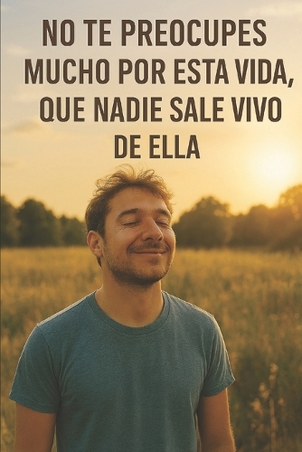 No te preocupes mucho por esta vida, que nadie sale vivo de ella