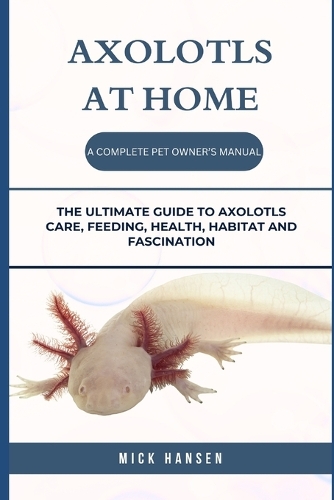 Axolotls at Home a Complete Pet Owner's Manual