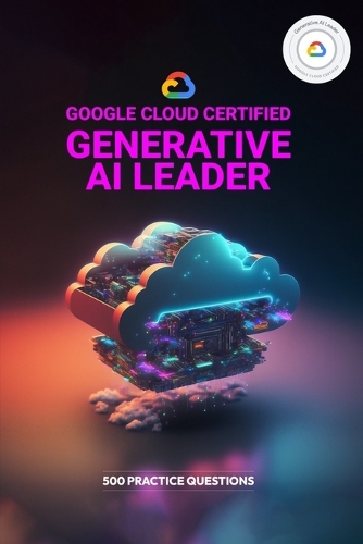 Google Cloud Certified Generative AI Leader - 500 Practice Questions