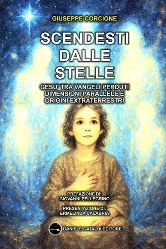 Scendesti Dalle Stelle - Gesù Tra Vangeli Perduti, Dimensioni Parallele E Origini Extraterrestri