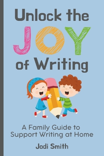 Unlock the Joy of Writing A Family Guide to Support Writing at Home