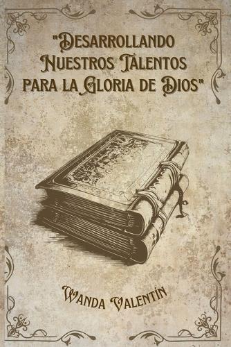 Desarrollando Nuestros Talentos para la Gloria de Dios