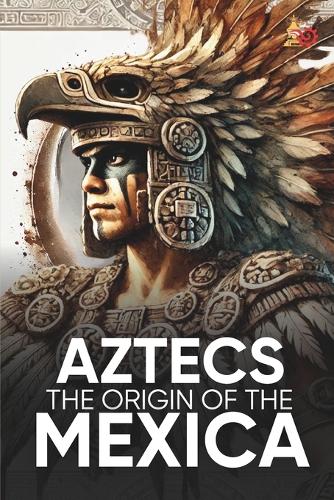 Aztecs the Origin of the Mexica Illustrated