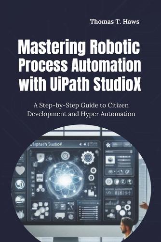 Mastering Robotic Process Automation with UiPath StudioX