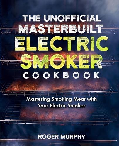 The Unofficial Masterbuilt Electric Smoker Cookbook