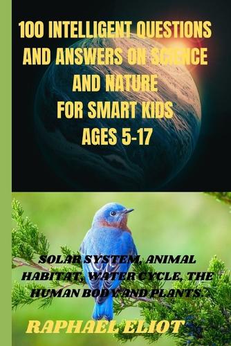 100 INTELLIGENT QUESTIONS AND ANSWERS ON SCIENCE AND NATURE FOR SMART KIDS. Ages 5-17