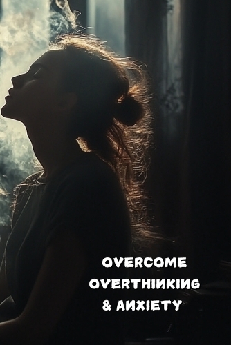 Overcome Overthinking and Anxiety