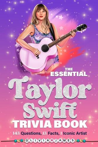The Essential Taylor Swift Trivia Book 143 Questions, 13 Fun Facts, 1 Iconic Artist