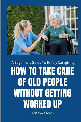 How to Take Care of Old People Without Getting Worked Up