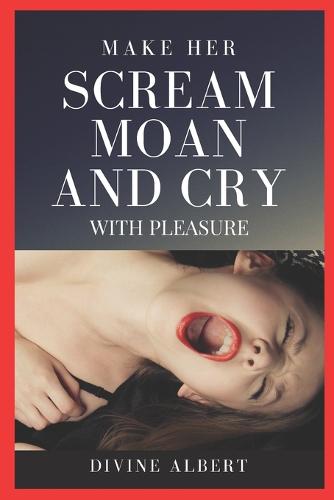 Make Her Scream Moan and Cry with Pleasure