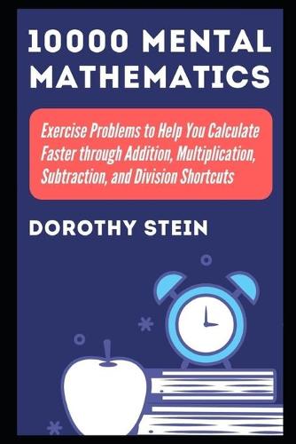 10000 Mental Mathematics Exercise Problems to Help You Calculate Faster through Addition, Multiplication, Subtraction, and Division Shortcuts